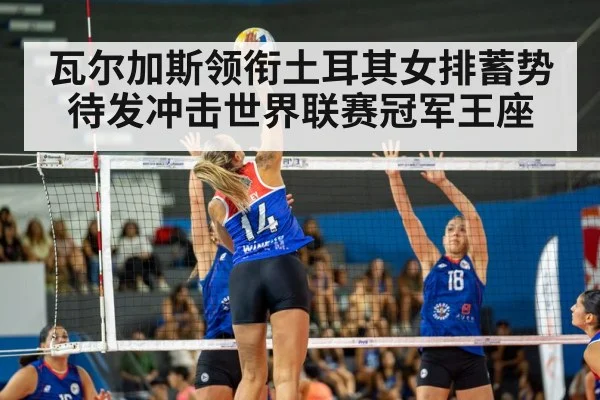 瓦尔加斯领衔土耳其女排蓄势待发冲击世界联赛冠军王座 | kaiyun