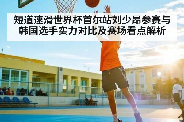 短道速滑世界杯首尔站刘少昂参赛与韩国选手实力对比及赛场看点解析 | kaiyun